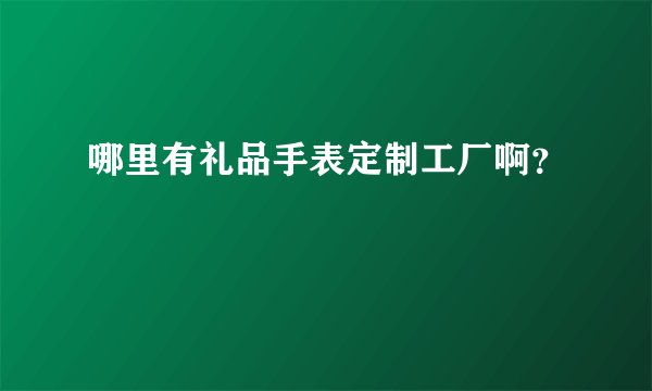 哪里有礼品手表定制工厂啊？