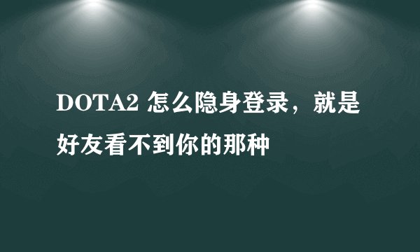 DOTA2 怎么隐身登录，就是好友看不到你的那种