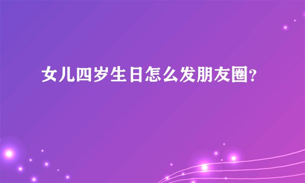 女儿四岁生日怎么发朋友圈？