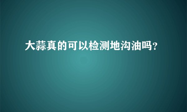 大蒜真的可以检测地沟油吗？