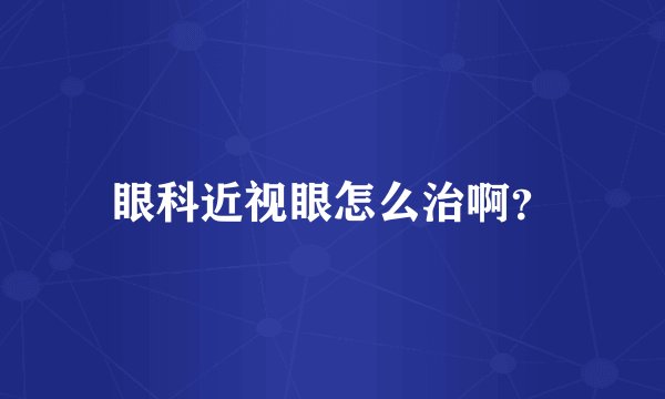 眼科近视眼怎么治啊？