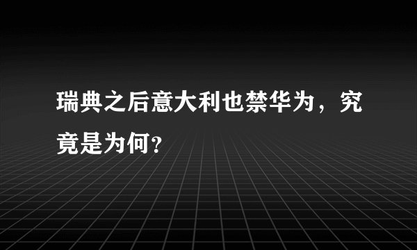 瑞典之后意大利也禁华为，究竟是为何？