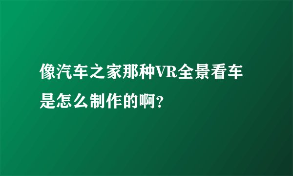 像汽车之家那种VR全景看车是怎么制作的啊？