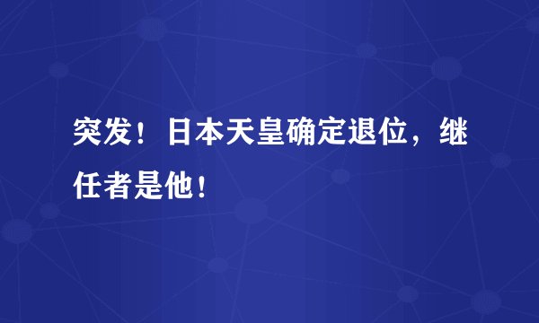 突发！日本天皇确定退位，继任者是他！