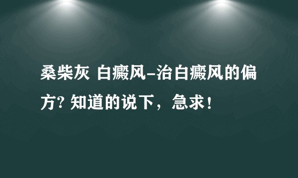 桑柴灰 白癜风-治白癜风的偏方? 知道的说下，急求！