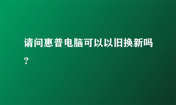 请问惠普电脑可以以旧换新吗？