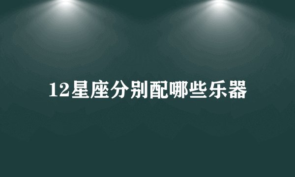 12星座分别配哪些乐器