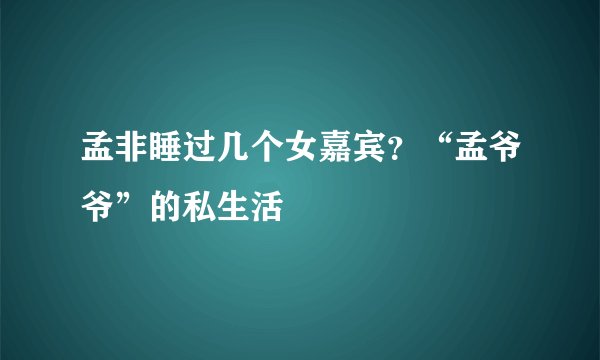 孟非睡过几个女嘉宾？“孟爷爷”的私生活