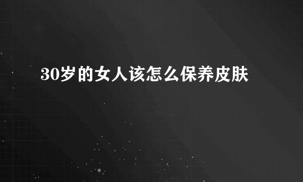 30岁的女人该怎么保养皮肤