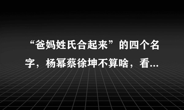 “爸妈姓氏合起来”的四个名字，杨幂蔡徐坤不算啥，看到最后：太浪漫了！