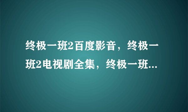 终极一班2百度影音，终极一班2电视剧全集，终极一班2下载，终极一班2主题曲