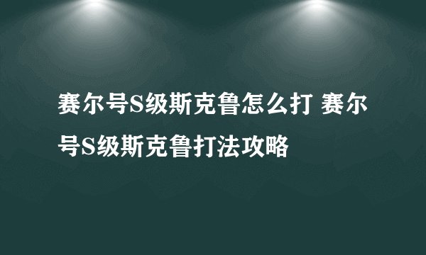 赛尔号S级斯克鲁怎么打 赛尔号S级斯克鲁打法攻略