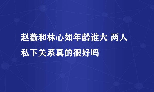 赵薇和林心如年龄谁大 两人私下关系真的很好吗