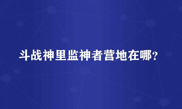 斗战神里监神者营地在哪？
