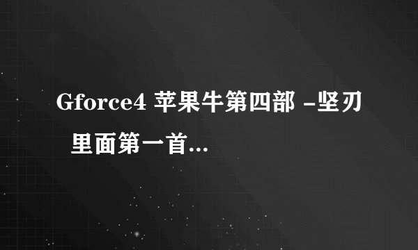 Gforce4 苹果牛第四部 -坚刃  里面第一首歌叫什么名字啊?