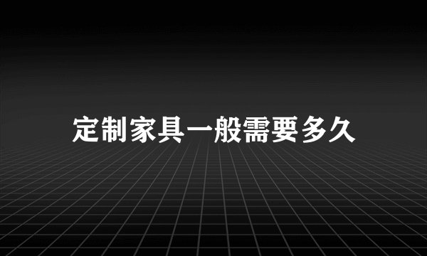定制家具一般需要多久