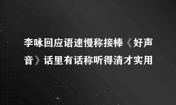 李咏回应语速慢称接棒《好声音》话里有话称听得清才实用