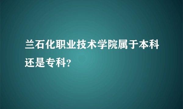 兰石化职业技术学院属于本科还是专科？