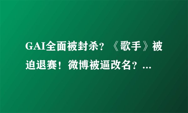 GAI全面被封杀?《歌手》被迫退赛!微博被逼改名?歌曲遭下架!