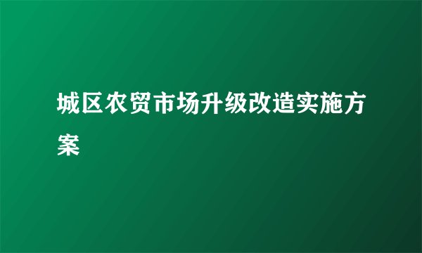 城区农贸市场升级改造实施方案
