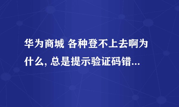 华为商城 各种登不上去啊为什么, 总是提示验证码错误....... 我的订单啊