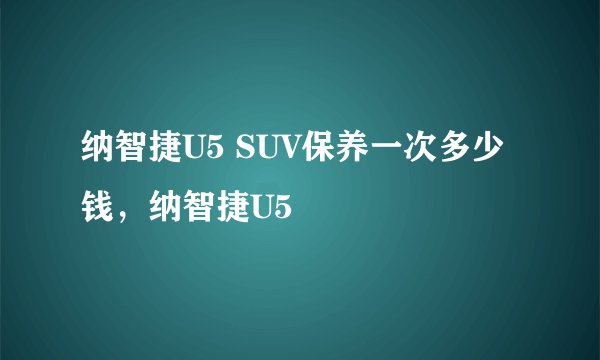 纳智捷U5 SUV保养一次多少钱，纳智捷U5