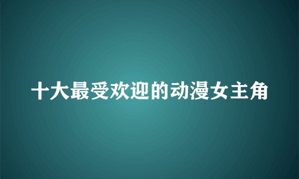 十大最受欢迎的动漫女主角