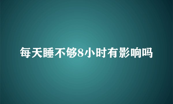每天睡不够8小时有影响吗