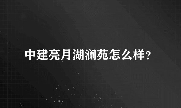 中建亮月湖澜苑怎么样？