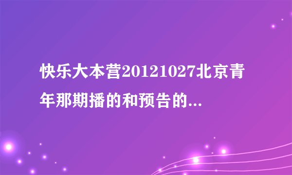 快乐大本营20121027北京青年那期播的和预告的不一样.预告里面的我怎么都没看到啊?