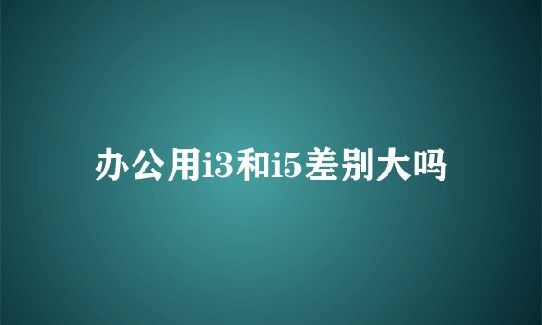 办公用i3和i5差别大吗