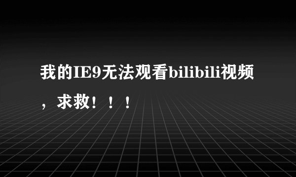 我的IE9无法观看bilibili视频，求救！！！