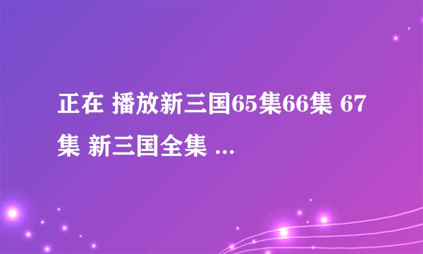 正在 播放新三国65集66集 67集 新三国全集 高清观看新三国