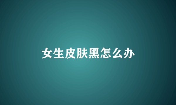 女生皮肤黑怎么办