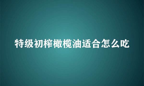 特级初榨橄榄油适合怎么吃
