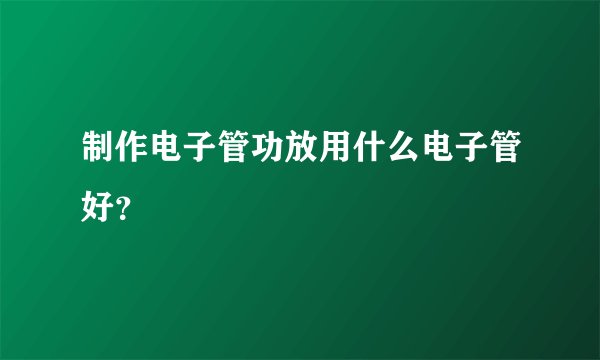 制作电子管功放用什么电子管好?