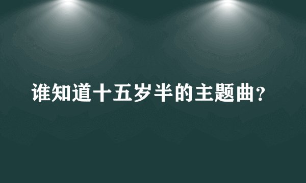 谁知道十五岁半的主题曲？