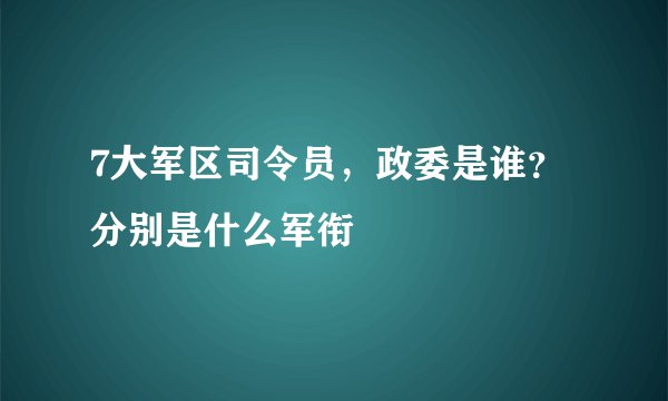 7大军区司令员，政委是谁？分别是什么军衔