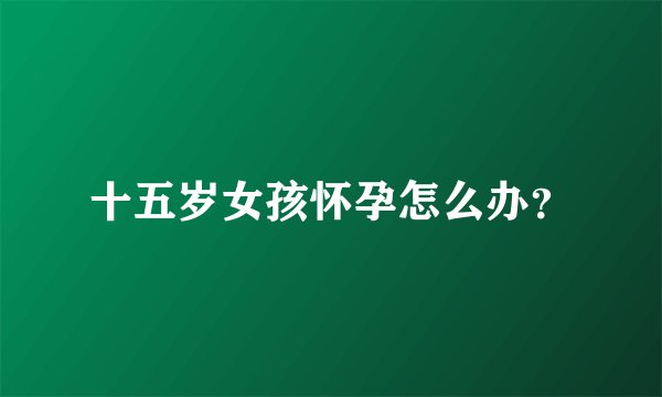 十五岁女孩怀孕怎么办？