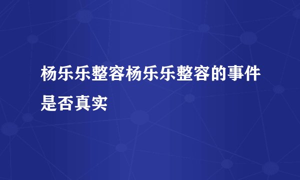 杨乐乐整容杨乐乐整容的事件是否真实