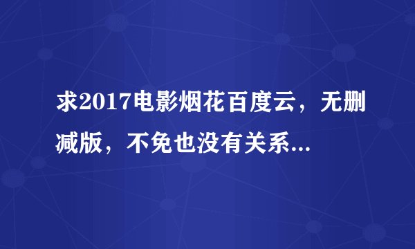 求2017电影烟花百度云,无删减版,不免也没有关系。急求,跪求QAQ