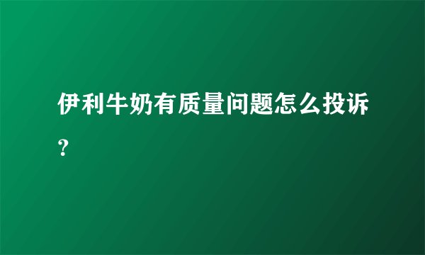 伊利牛奶有质量问题怎么投诉？