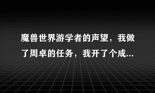 魔兽世界游学者的声望，我做了周卓的任务，我开了个成就，可是声望没有跳