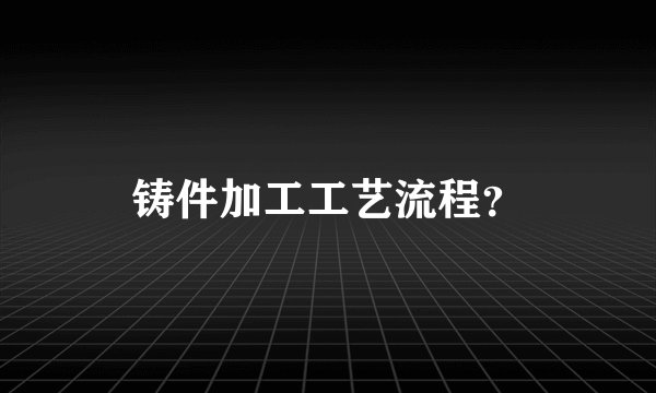 铸件加工工艺流程？