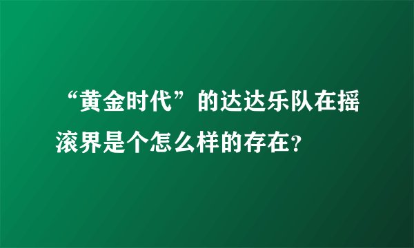 “黄金时代”的达达乐队在摇滚界是个怎么样的存在？