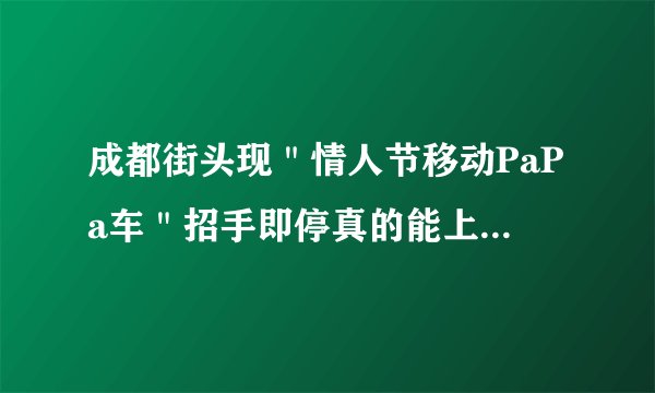 成都街头现"情人节移动PaPa车"招手即停真的能上去papa吗?