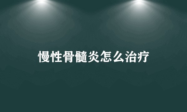 慢性骨髓炎怎么治疗