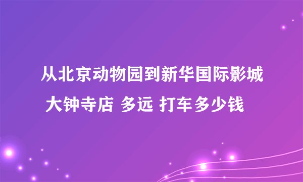 从北京动物园到新华国际影城 大钟寺店 多远 打车多少钱