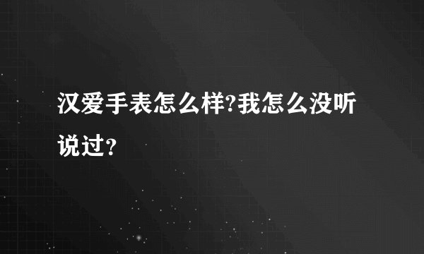 汉爱手表怎么样?我怎么没听说过？