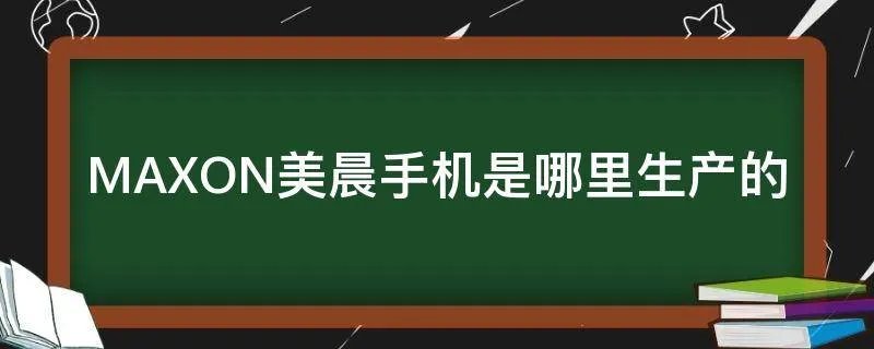 MAXON美晨手机是哪里生产的